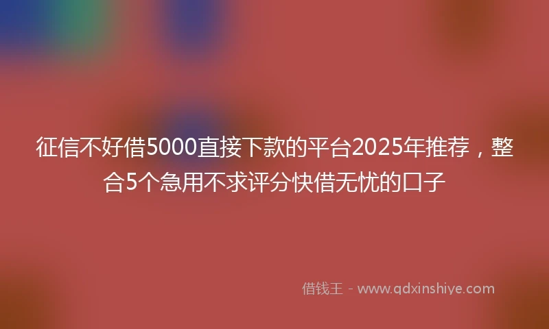 征信不好借5000直接下款的平台2025年推荐,整合5个急用不求评分快借无忧的口子