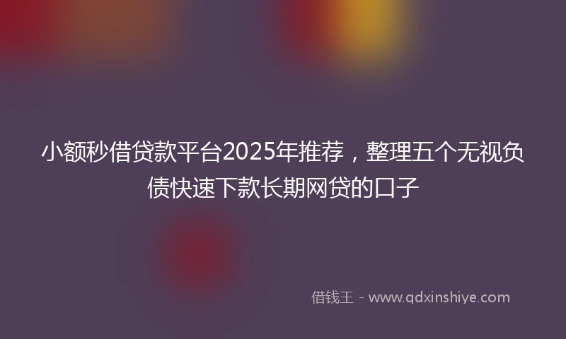 小额秒借贷款平台2025年推荐，整理五个无视负债快速下款长期网贷的口子
