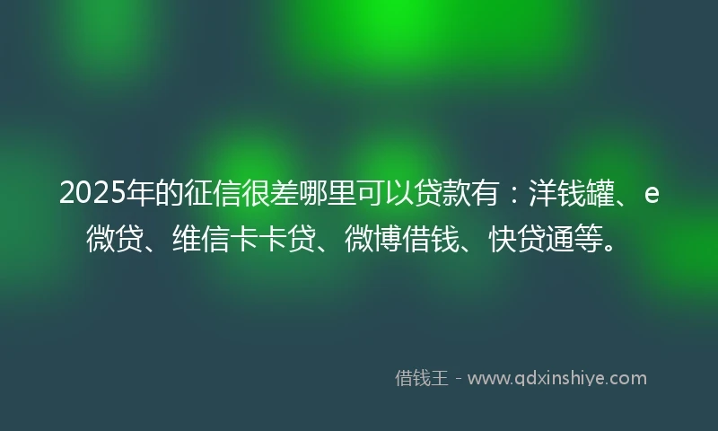 2025年的征信很差哪里可以贷款有:洋钱罐、e微贷、维信卡卡贷、微博借钱、快贷通等。
