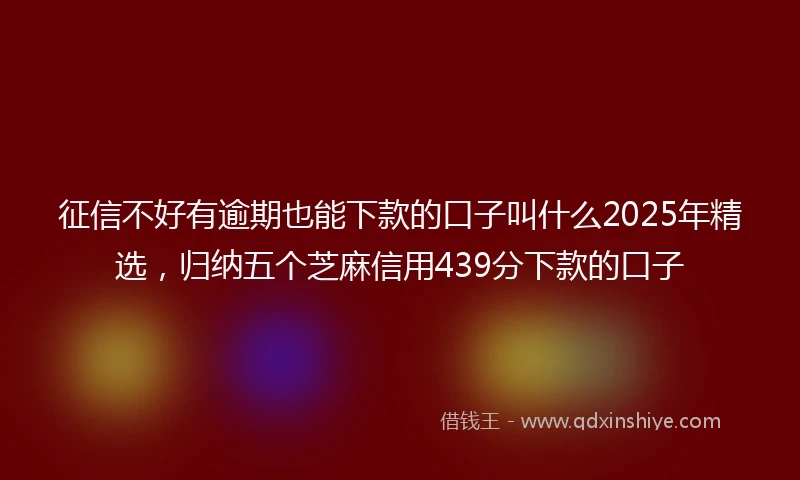 征信不好有逾期也能下款的口子叫什么2025年精选，归纳五个芝麻信用439分下款的口子