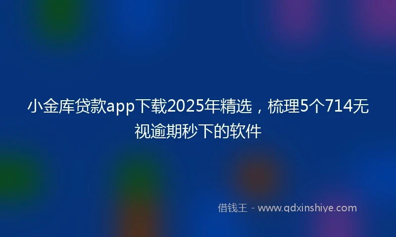 小金库贷款app下载2025年精选，梳理5个714无视逾期秒下的软件
