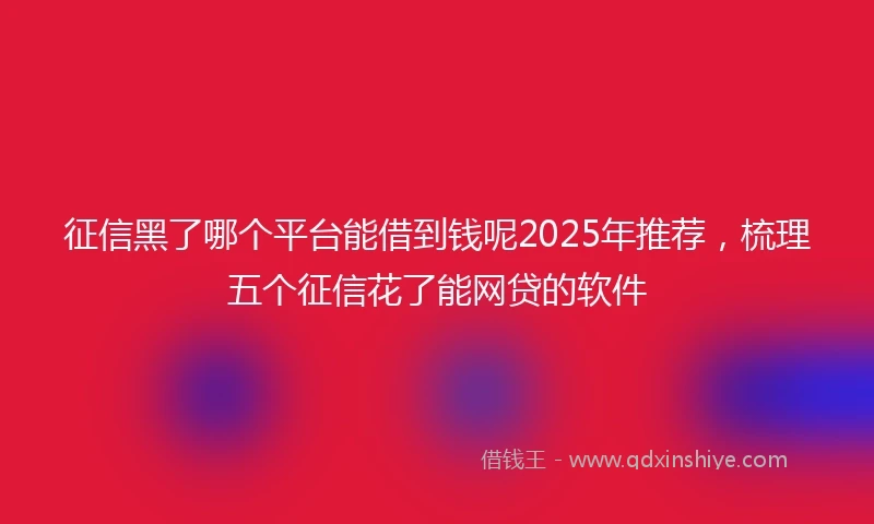 征信黑了哪个平台能借到钱呢2025年推荐，梳理五个征信花了能网贷的软件