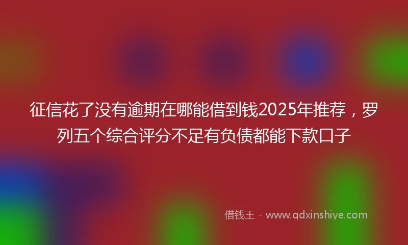 征信花了没有逾期在哪能借到钱2025年推荐，罗列五个综合评分不足有负债都能下款口子