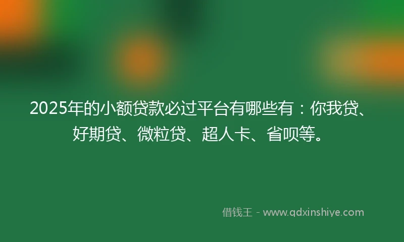2025年的小额贷款必过平台有哪些有：你我贷、好期贷、微粒贷、超人卡、省呗等。