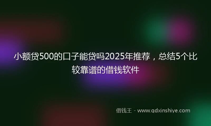 小额贷500的口子能贷吗2025年推荐，总结5个比较靠谱的借钱软件