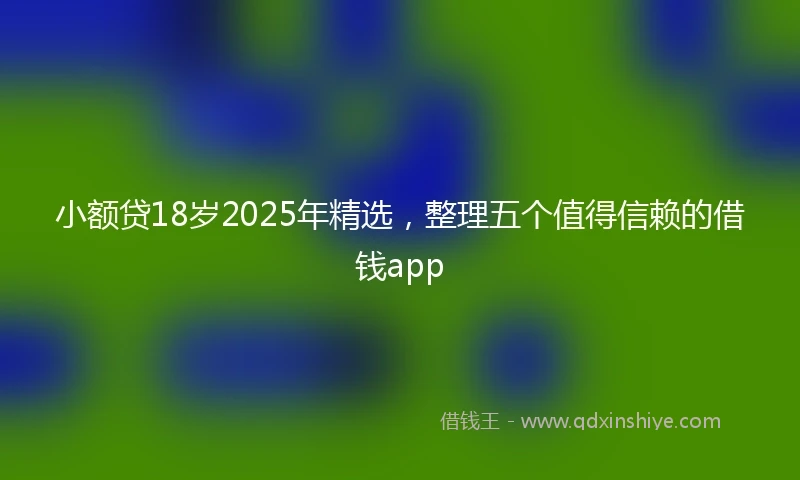 小额贷18岁2025年精选，整理五个值得信赖的借钱app