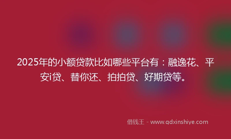 2025年的小额贷款比如哪些平台有：融逸花、平安i贷、替你还、拍拍贷、好期贷等。