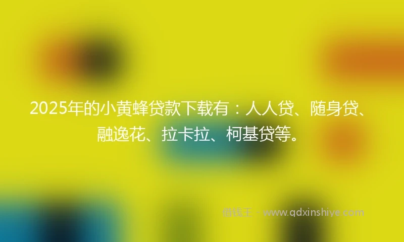 2025年的小黄蜂贷款下载有：人人贷、随身贷、融逸花、拉卡拉、柯基贷等。