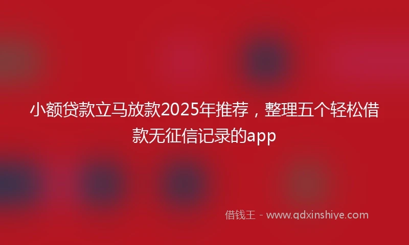 小额贷款立马放款2025年推荐，整理五个轻松借款无征信记录的app
