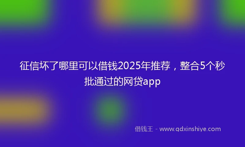 征信坏了哪里可以借钱2025年推荐，整合5个秒批通过的网贷app