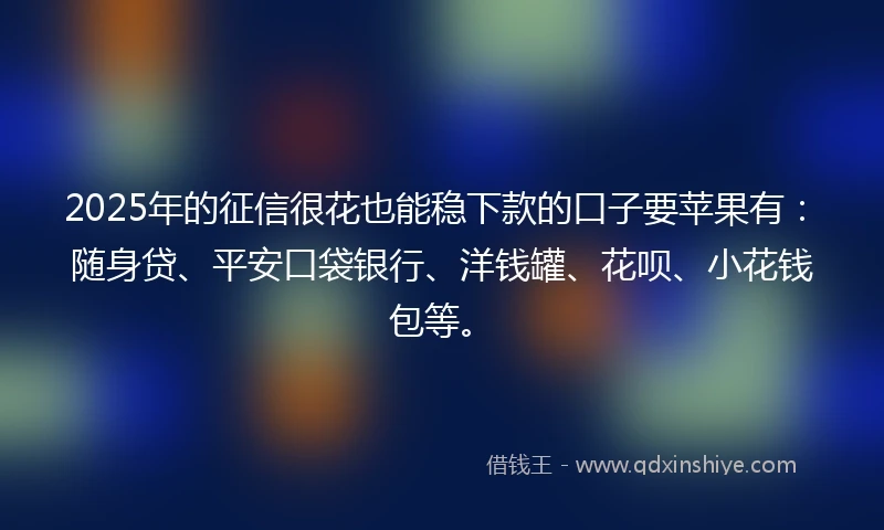 2025年的征信很花也能稳下款的口子要苹果有：随身贷、平安口袋银行、洋钱罐、花呗、小花钱包等。