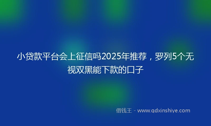 小贷款平台会上征信吗2025年推荐，罗列5个无视双黑能下款的口子