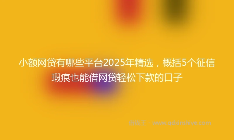 小额网贷有哪些平台2025年精选，概括5个征信瑕疵也能借网贷轻松下款的口子