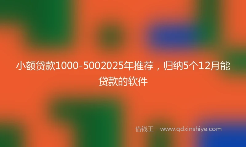 小额贷款1000-5002025年推荐，归纳5个12月能贷款的软件