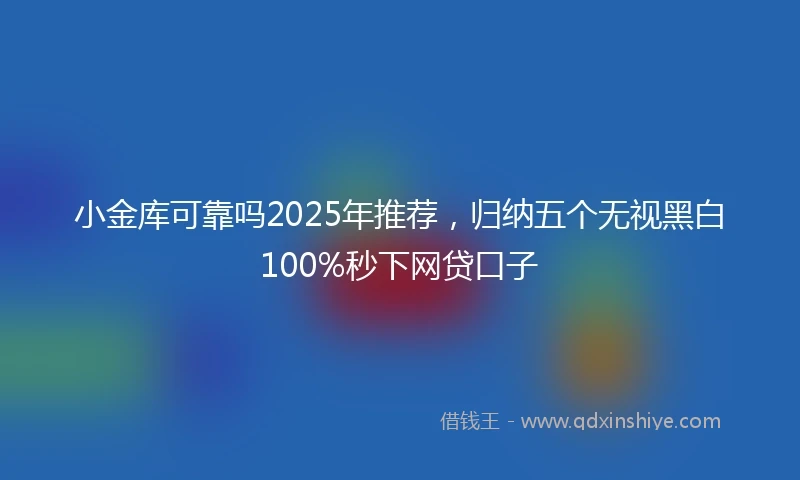 小金库可靠吗2025年推荐，归纳五个无视黑白100%秒下网贷口子