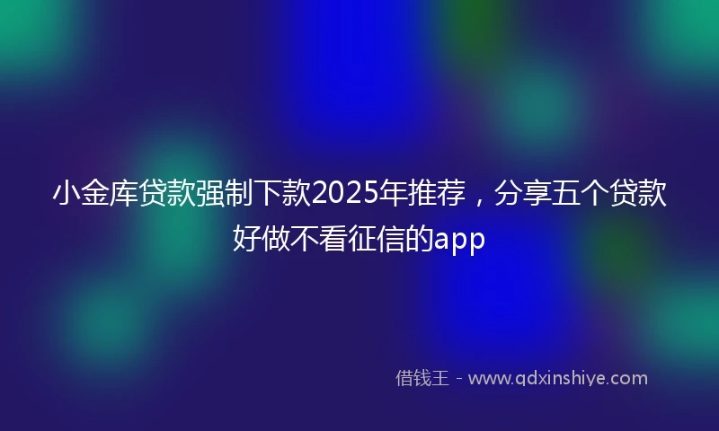 小金库贷款强制下款2025年推荐，分享五个贷款好做不看征信的app