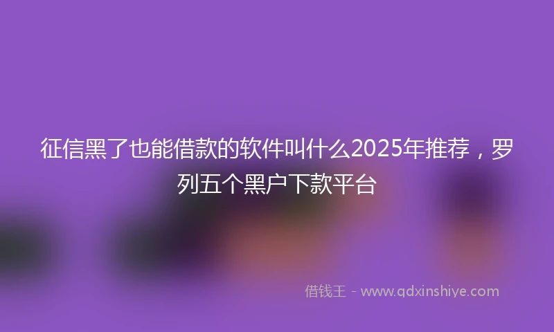 征信黑了也能借款的软件叫什么2025年推荐，罗列五个黑户下款平台
