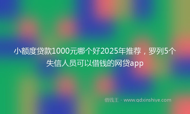 小额度贷款1000元哪个好2025年推荐，罗列5个失信人员可以借钱的网贷app