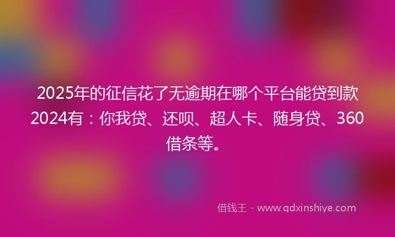 2025年的征信花了无逾期在哪个平台能贷到款2024有:你我贷、还呗、超人卡、随身贷、360借条等。