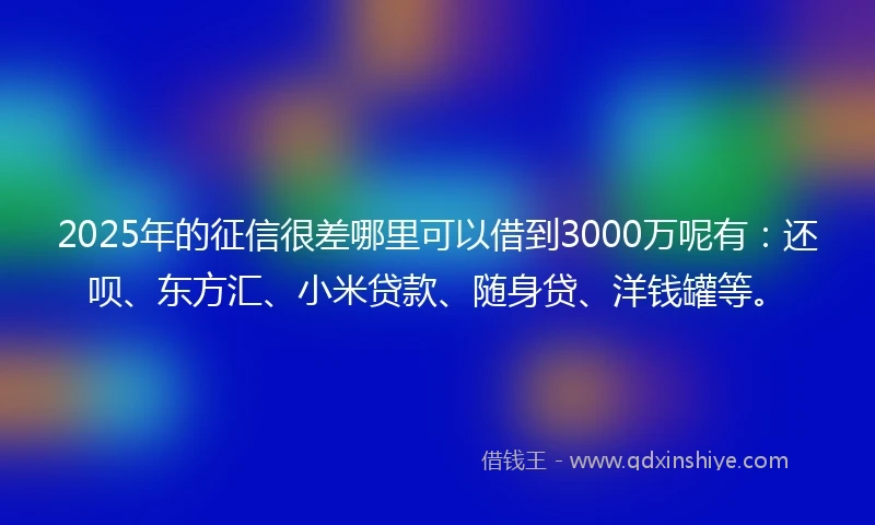 2025年的征信很差哪里可以借到3000万呢有：还呗、东方汇、小米贷款、随身贷、洋钱罐等。