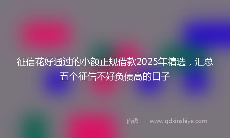 征信花好通过的小额正规借款2025年精选，汇总五个征信不好负债高的口子