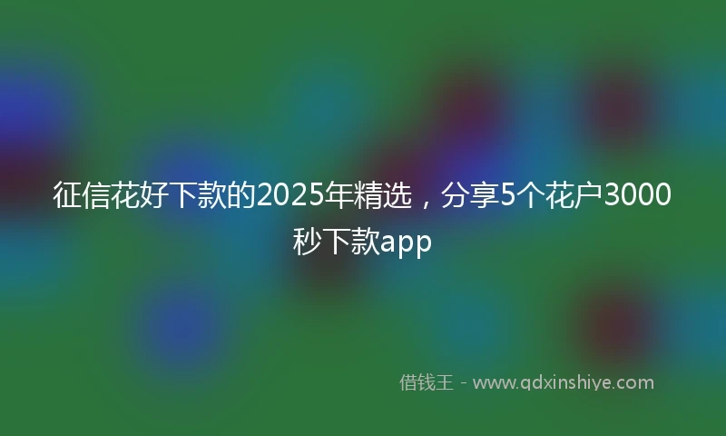 征信花好下款的2025年精选，分享5个花户3000秒下款app