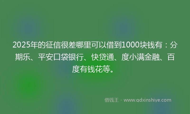 2025年的征信很差哪里可以借到1000块钱有：分期乐、平安口袋银行、快贷通、度小满金融、百度有钱花等。