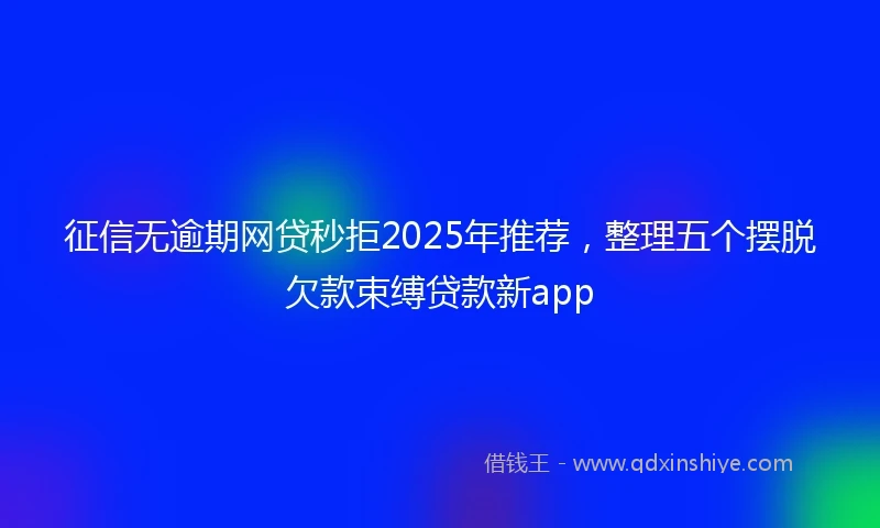征信无逾期网贷秒拒2025年推荐，整理五个摆脱欠款束缚贷款新app