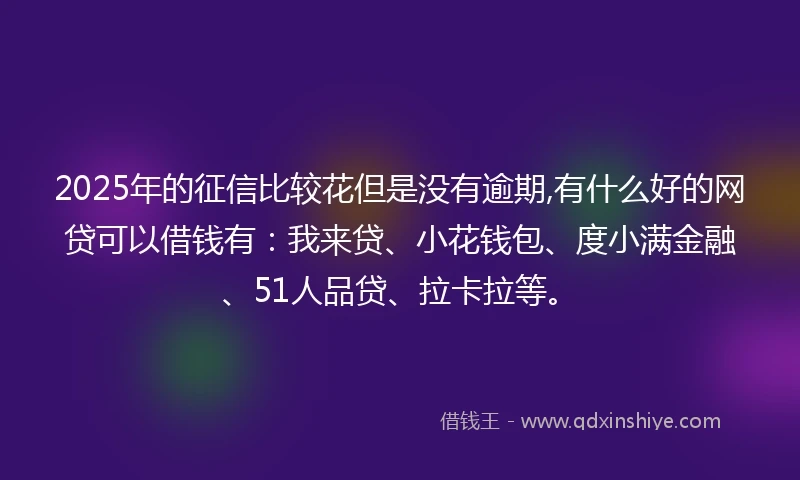 2025年的征信比较花但是没有逾期,有什么好的网贷可以借钱有：我来贷、小花钱包、度小满金融、51人品贷、拉卡拉等。