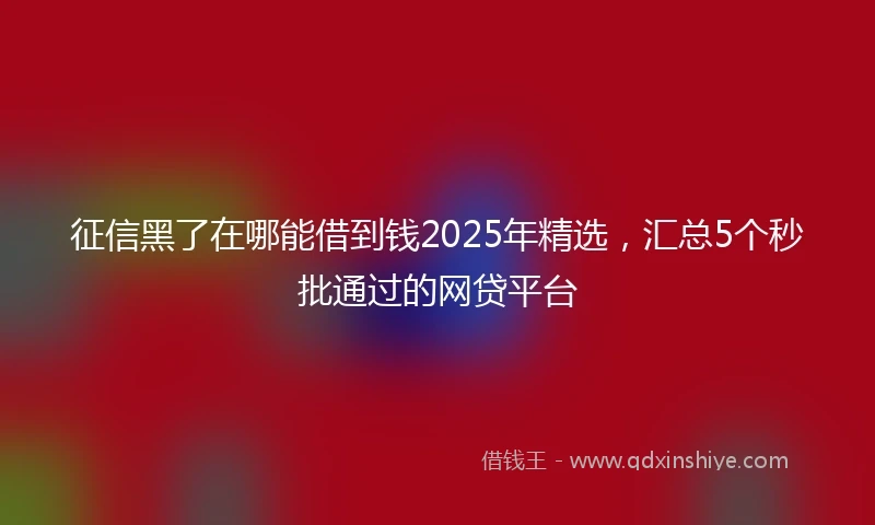 征信黑了在哪能借到钱2025年精选，汇总5个秒批通过的网贷平台