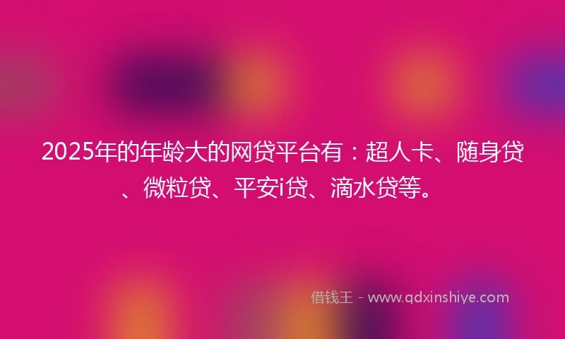 2025年的年龄大的网贷平台有：超人卡、随身贷、微粒贷、平安i贷、滴水贷等。