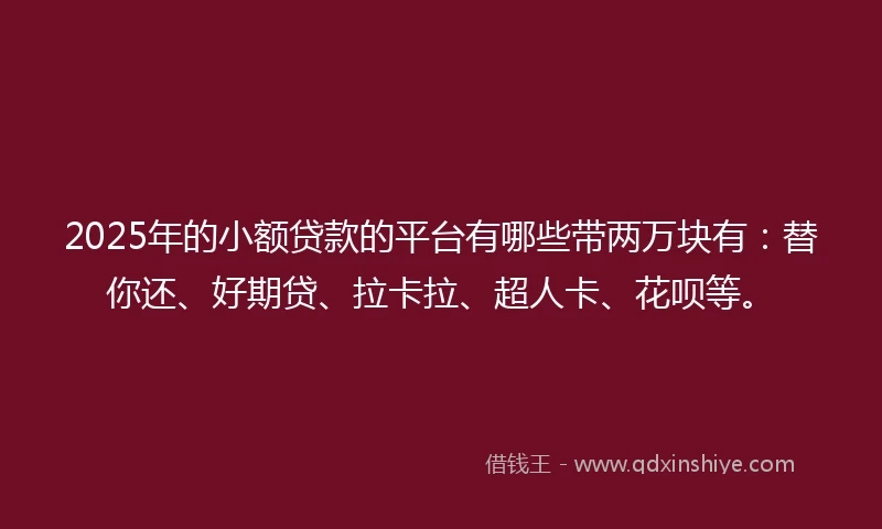 2025年的小额贷款的平台有哪些带两万块有：替你还、好期贷、拉卡拉、超人卡、花呗等。