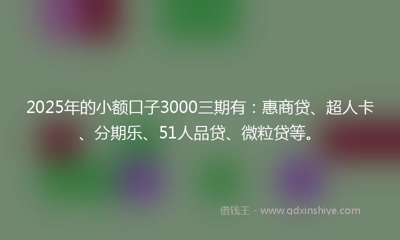 2025年的小额口子3000三期有：惠商贷、超人卡、分期乐、51人品贷、微粒贷等。
