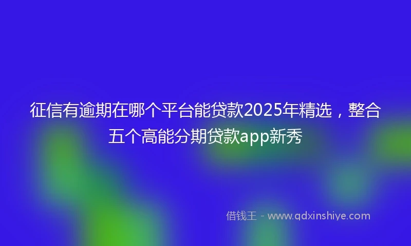 征信有逾期在哪个平台能贷款2025年精选，整合五个高能分期贷款app新秀