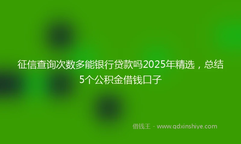 征信查询次数多能银行贷款吗2025年精选,总结5个公积金借钱口子