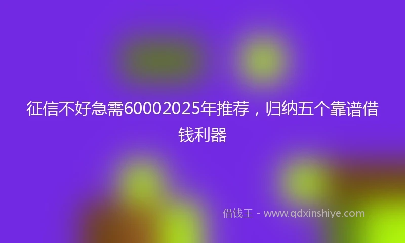 征信不好急需60002025年推荐，归纳五个靠谱借钱利器