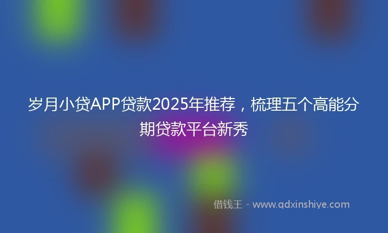 岁月小贷APP贷款2025年推荐，梳理五个高能分期贷款平台新秀