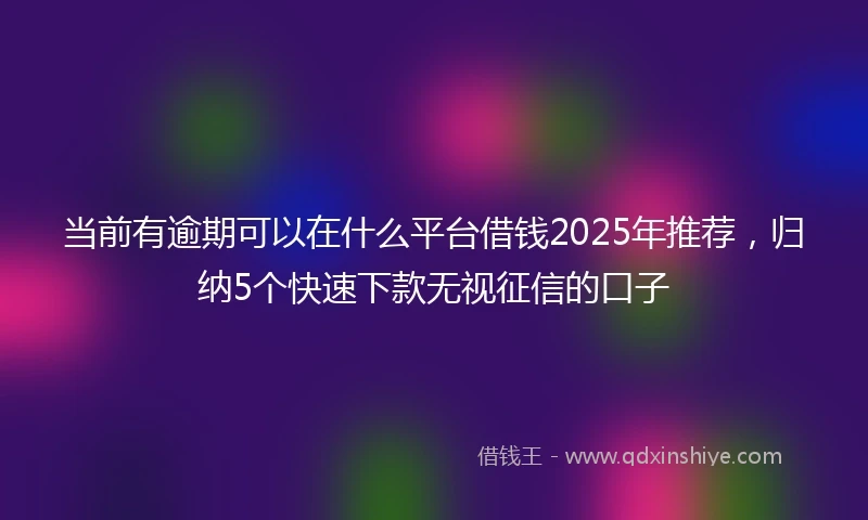 当前有逾期可以在什么平台借钱2025年推荐，归纳5个快速下款无视征信的口子