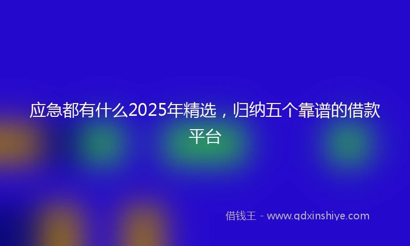 应急都有什么2025年精选，归纳五个靠谱的借款平台