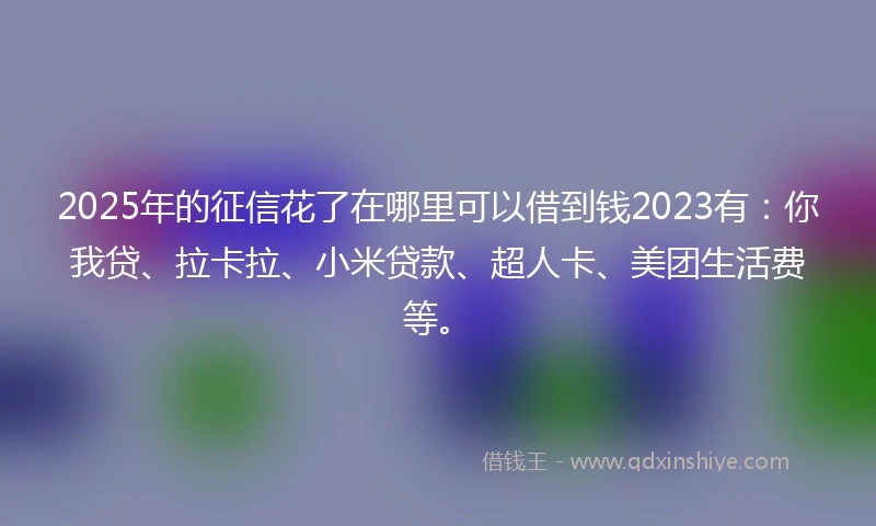 2025年的征信花了在哪里可以借到钱2023有：你我贷、拉卡拉、小米贷款、超人卡、美团生活费等。