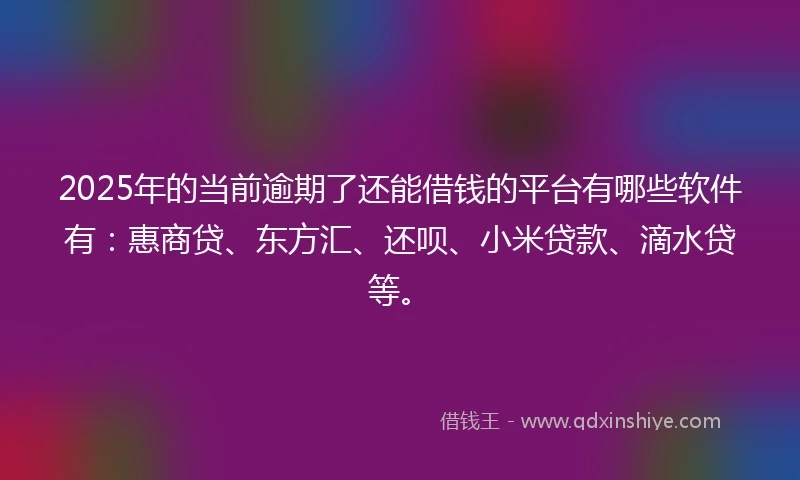 2025年的当前逾期了还能借钱的平台有哪些软件有：惠商贷、东方汇、还呗、小米贷款、滴水贷等。