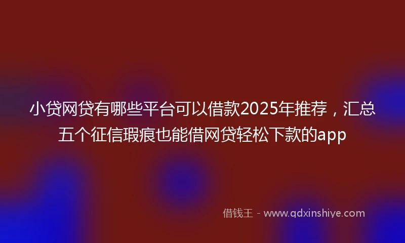 小贷网贷有哪些平台可以借款2025年推荐，汇总五个征信瑕疵也能借网贷轻松下款的app