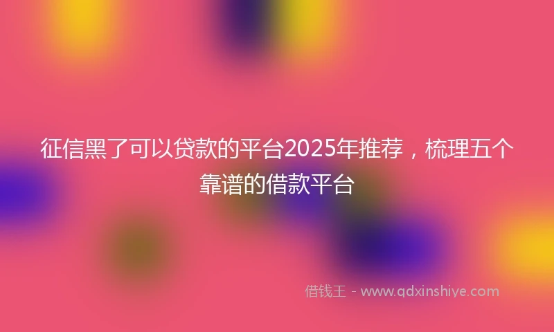 征信黑了可以贷款的平台2025年推荐，梳理五个靠谱的借款平台
