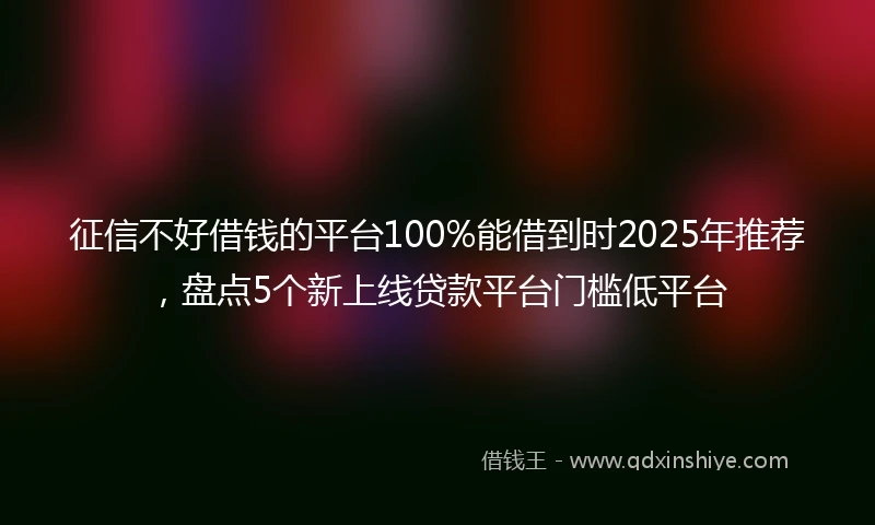 征信不好借钱的平台100%能借到时2025年推荐,盘点5个新上线贷款平台门槛低平台