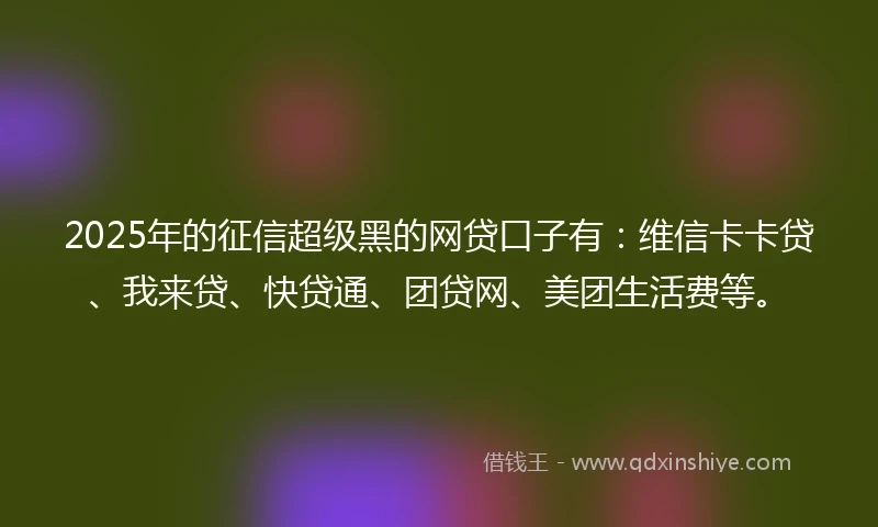 2025年的征信超级黑的网贷口子有：维信卡卡贷、我来贷、快贷通、团贷网、美团生活费等。