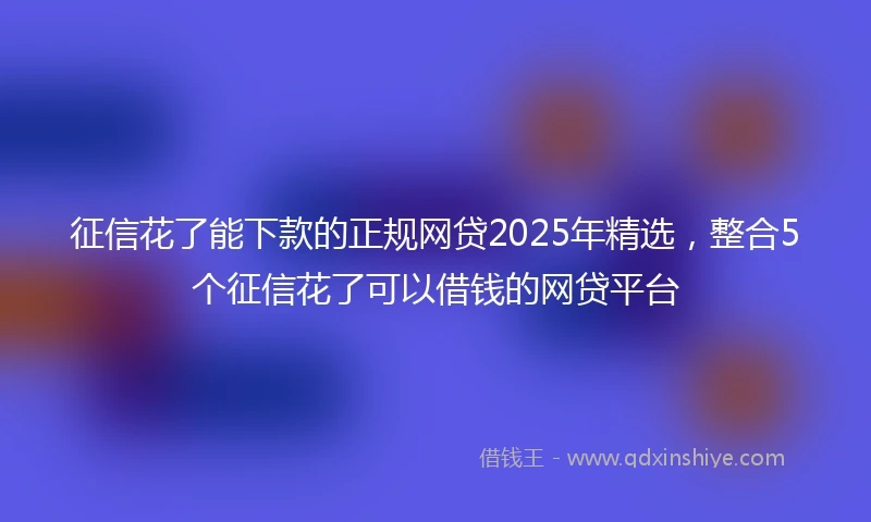 征信花了能下款的正规网贷2025年精选，整合5个征信花了可以借钱的网贷平台
