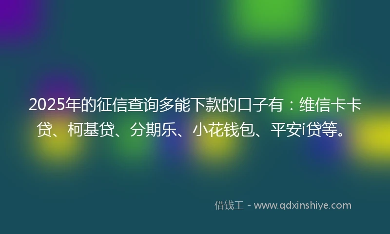 2025年的征信查询多能下款的口子有：维信卡卡贷、柯基贷、分期乐、小花钱包、平安i贷等。