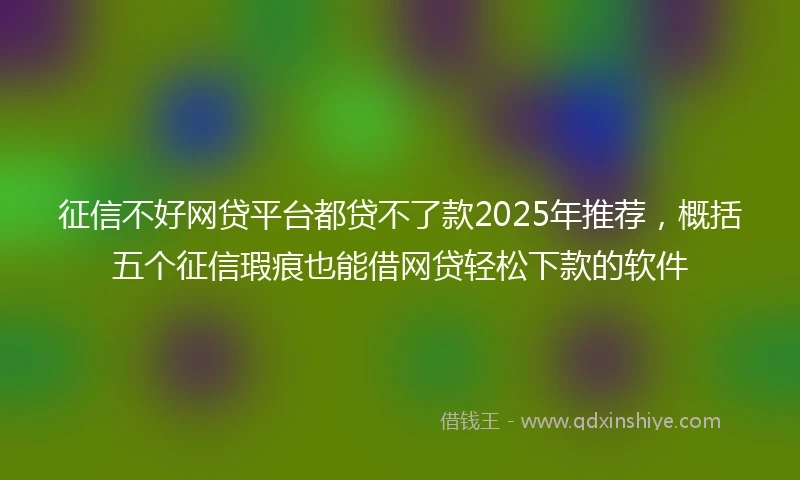 征信不好网贷平台都贷不了款2025年推荐,概括五个征信瑕疵也能借网贷轻松下款的软件