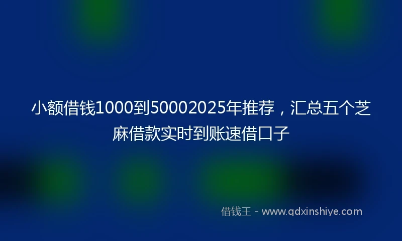 小额借钱1000到50002025年推荐，汇总五个芝麻借款实时到账速借口子