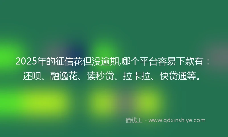2025年的征信花但没逾期,哪个平台容易下款有：还呗、融逸花、读秒贷、拉卡拉、快贷通等。
